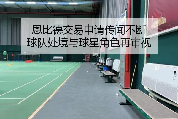 恩比德交易申请传闻不断 球队处境与球星角色再审视 | leyu