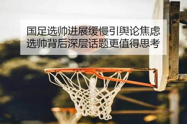 国足选帅进展缓慢引舆论焦虑 选帅背后深层话题更值得思考